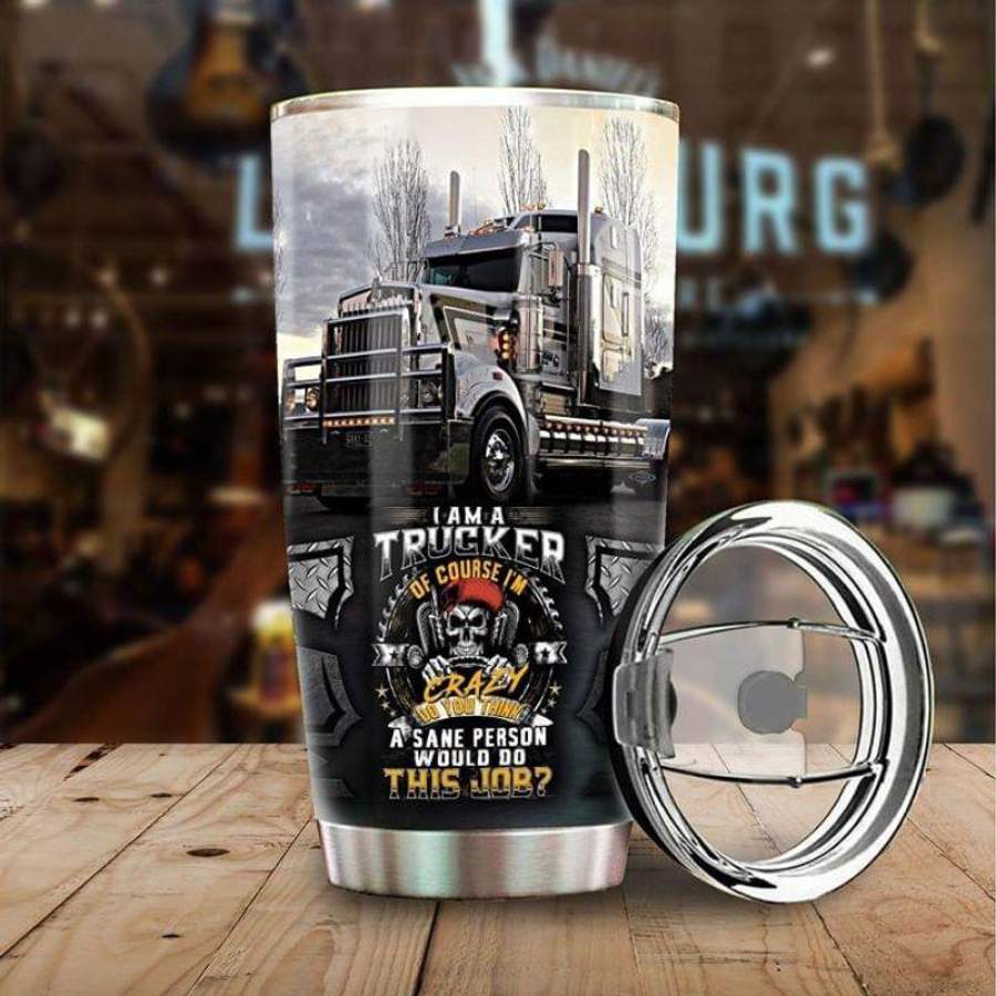 Truck Lovers Gift, I Am A Trucker Of Course I’m Crazy Do You Think A Sane Person Would Do This Job Stainless Steel Tumbler 20oz